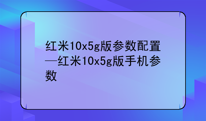 红米10x5g版参数配置—红米10x5g版手机参数