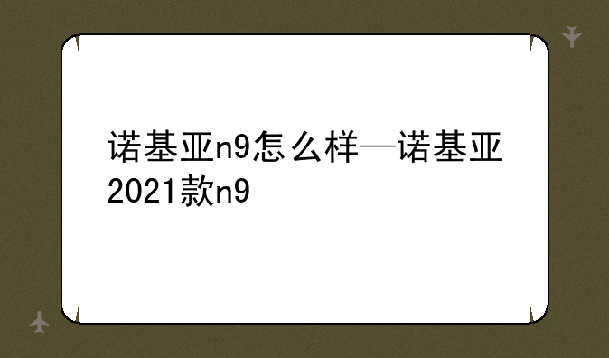 诺基亚n9怎么样—诺基亚2021款n9