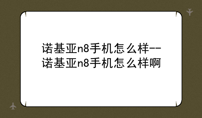 诺基亚n8手机怎么样--诺基亚n8手机怎么样啊
