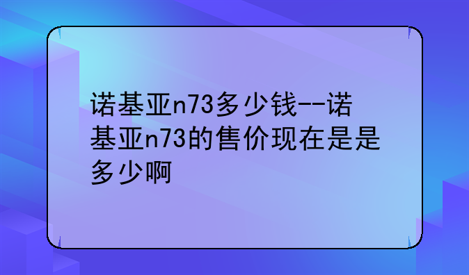 诺基亚n73多少钱--诺基亚n73的售价现在是是多少啊