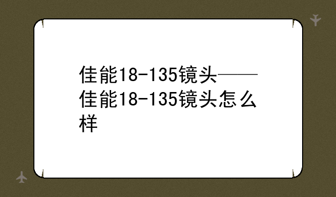 佳能18-135镜头——佳能18-135镜头怎么样