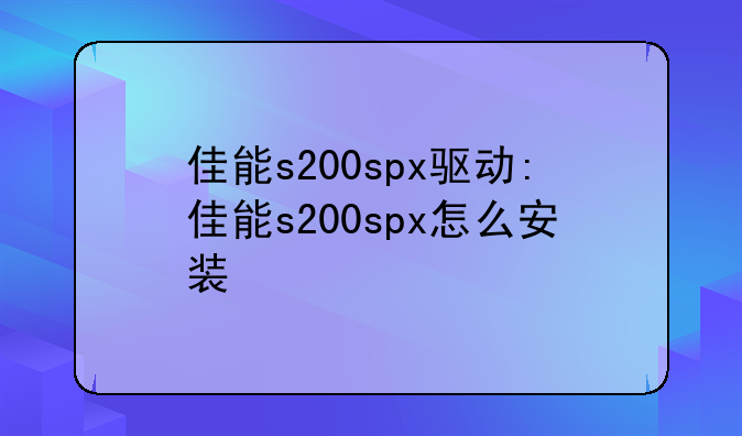 佳能s200spx驱动:佳能s200spx怎么安装