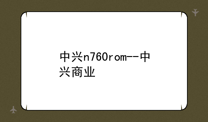 中兴n760rom--中兴商业