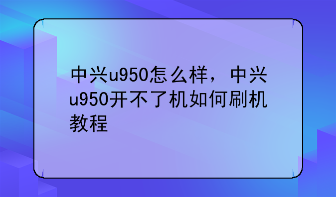 中兴u950怎么样，中兴u950开不了机如何刷机教程