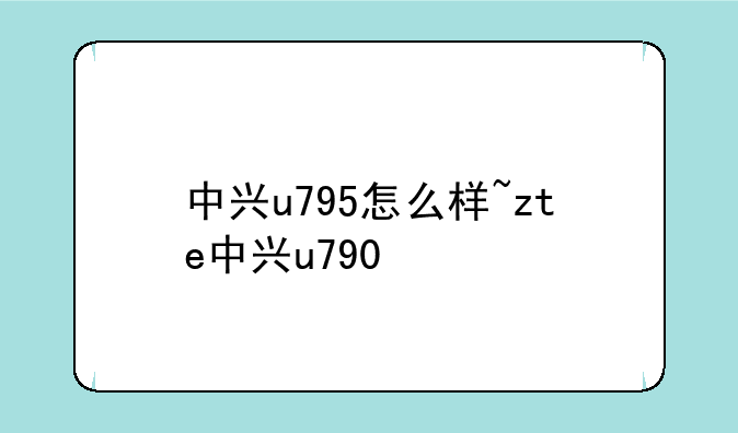 中兴u795怎么样~zte中兴u790
