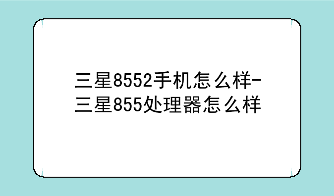 三星8552手机怎么样-三星855处理器怎么样