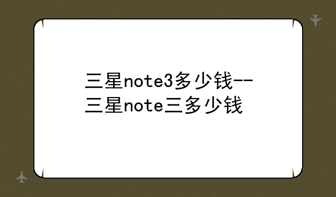 三星note3多少钱--三星note三多少钱