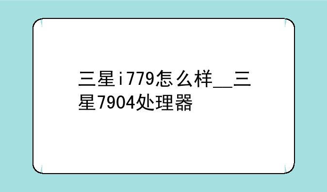 三星i779怎么样__三星7904处理器