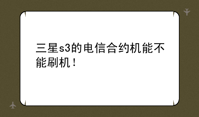 三星s3的电信合约机能不能刷机！