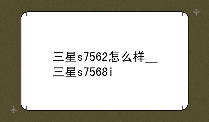 三星s7562怎么样__三星s7568i