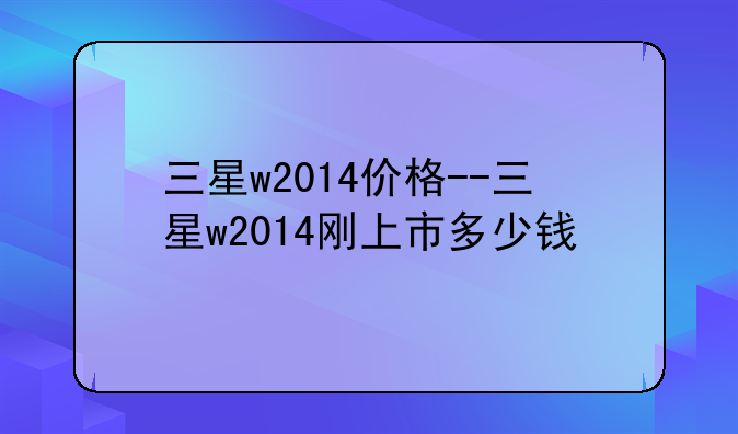 三星w2014价格--三星w2014刚上市多少钱