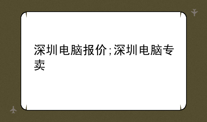 深圳电脑报价;深圳电脑专卖