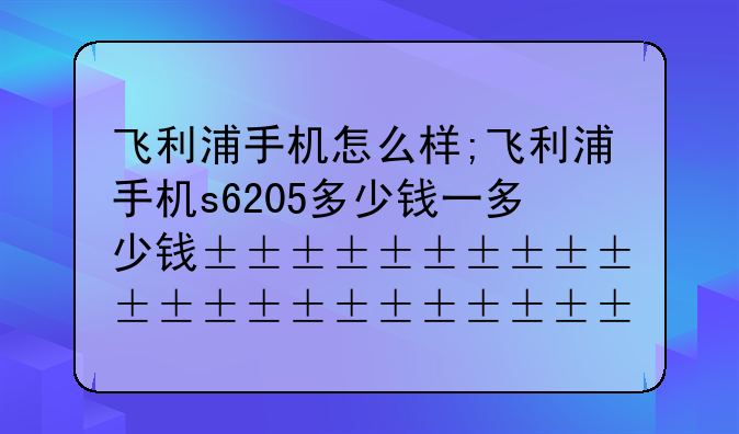 飞利浦手机怎么样;飞利浦手机s6205多少钱一台
