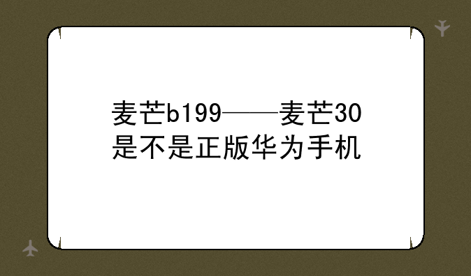 麦芒b199——麦芒30是不是正版华为手机