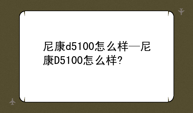 尼康d5100怎么样—尼康D5100怎么样?