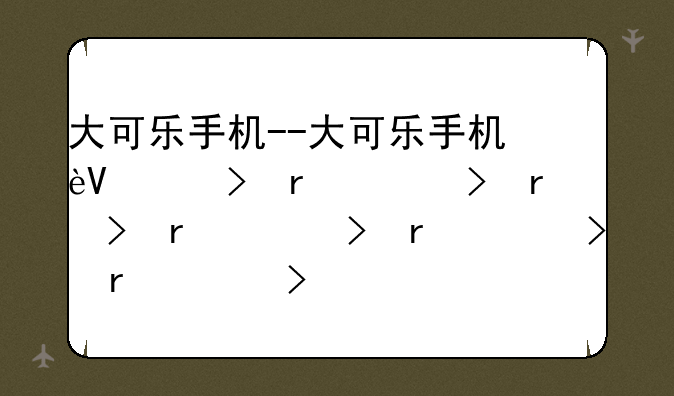 大可乐手机--大可乐手机还在吗