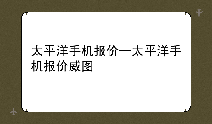 太平洋手机报价—太平洋手机报价威图