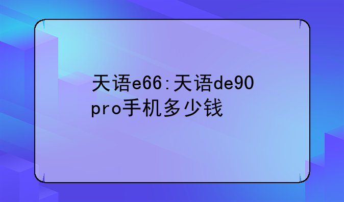 天语e66:天语de90pro手机多少钱