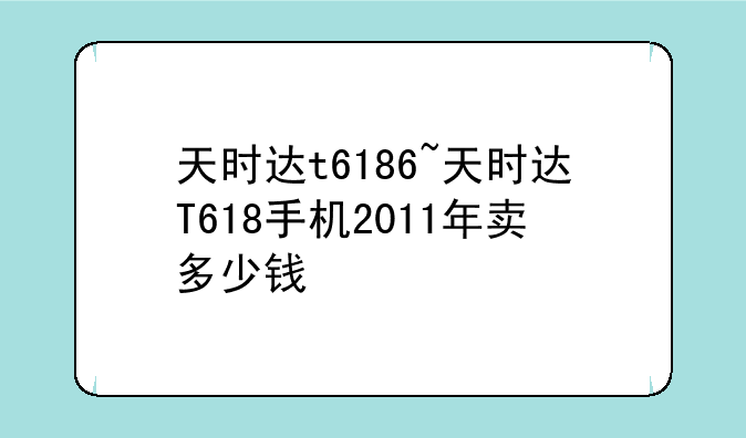 天时达t6186~天时达T618手机2011年卖多少钱