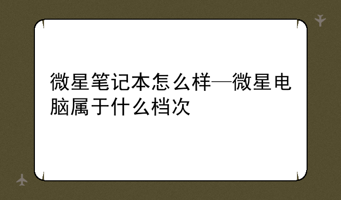 微星笔记本怎么样—微星电脑属于什么档次