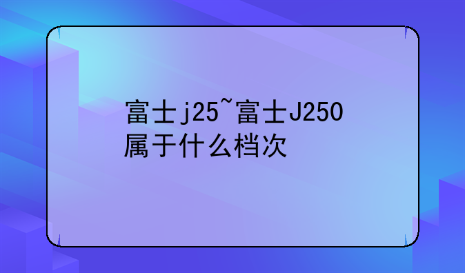 富士j25~富士J250属于什么档次