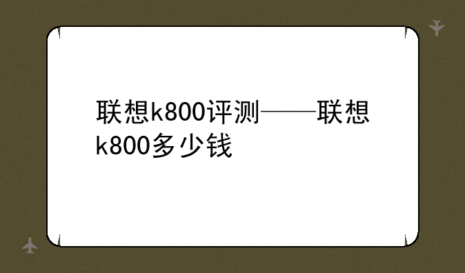 联想k800评测——联想k800多少钱