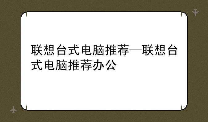 联想台式电脑推荐—联想台式电脑推荐办公