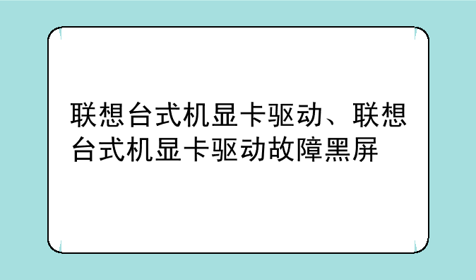 联想台式机显卡驱动、联想台式机显卡驱动故障黑屏
