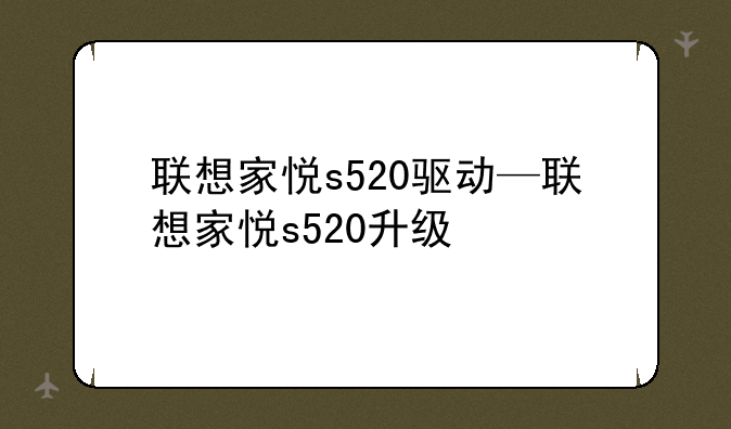 联想家悦s520驱动—联想家悦s520升级