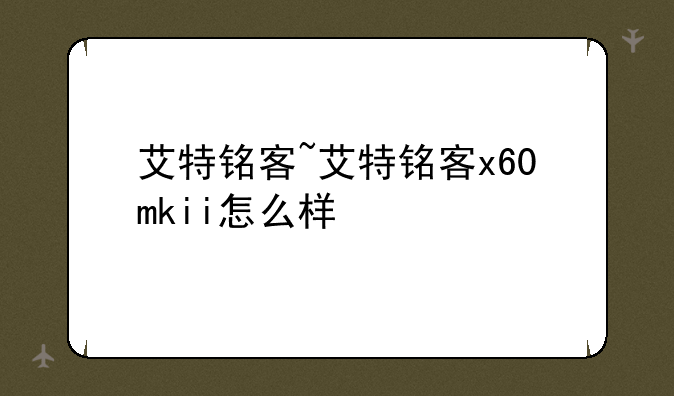 艾特铭客~艾特铭客x60mkii怎么样