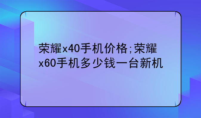 荣耀x40手机价格;荣耀x60手机多少钱一台新机