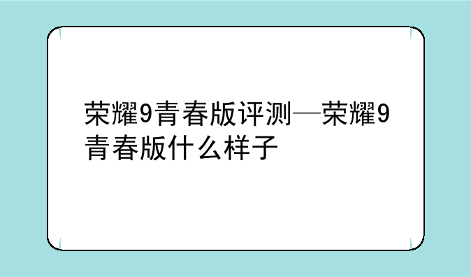荣耀9青春版评测—荣耀9青春版什么样子
