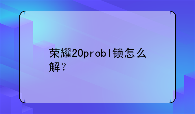 荣耀20probl锁怎么解？