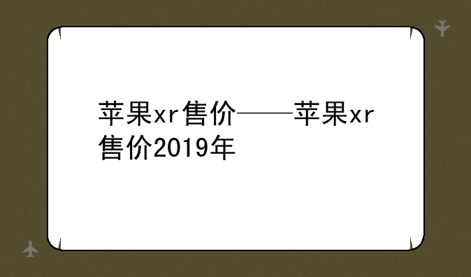 苹果xr售价——苹果xr售价2019年
