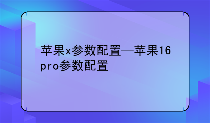 苹果x参数配置—苹果16pro参数配置