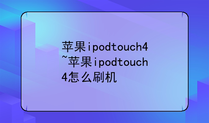 苹果ipodtouch4~苹果ipodtouch4怎么刷机