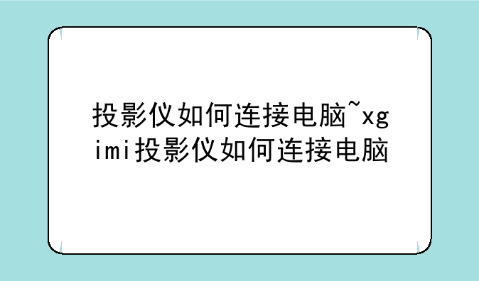 投影仪如何连接电脑~xgimi投影仪如何连接电脑
