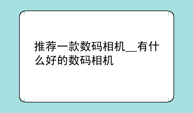 推荐一款数码相机__有什么好的数码相机