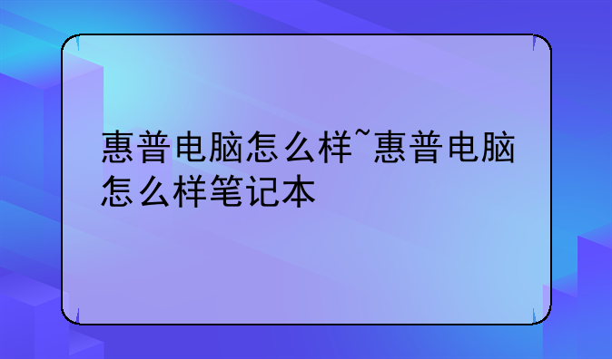 惠普电脑怎么样~惠普电脑怎么样笔记本
