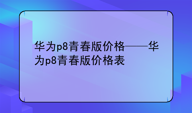 华为p8青春版价格——华为p8青春版价格表