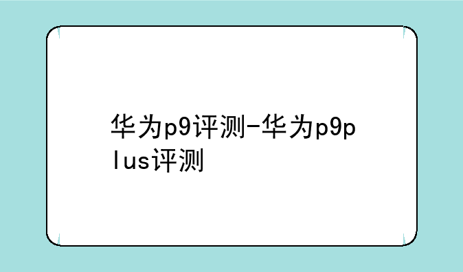 华为p9评测-华为p9plus评测