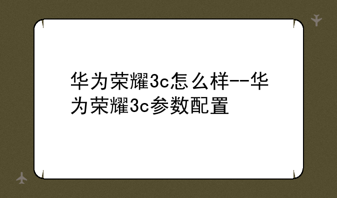 华为荣耀3c怎么样--华为荣耀3c参数配置