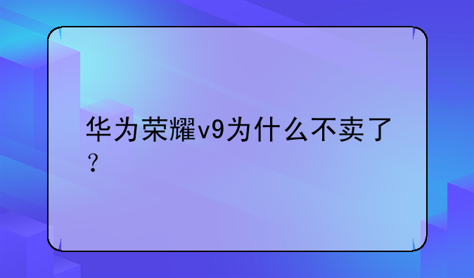 华为荣耀v9为什么不卖了？