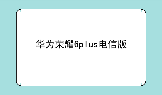 华为荣耀6plus电信版