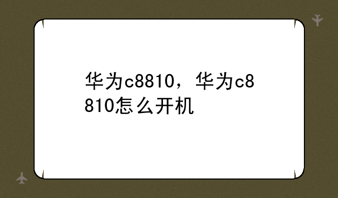 华为c8810，华为c8810怎么开机