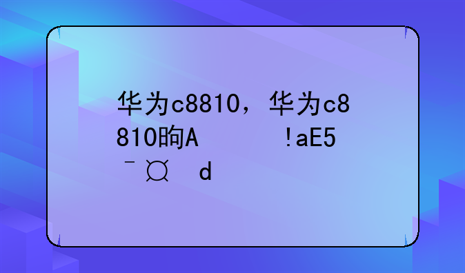 华为c8810，华为c8810是哪一年的