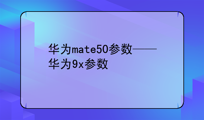 华为mate50参数——华为9x参数