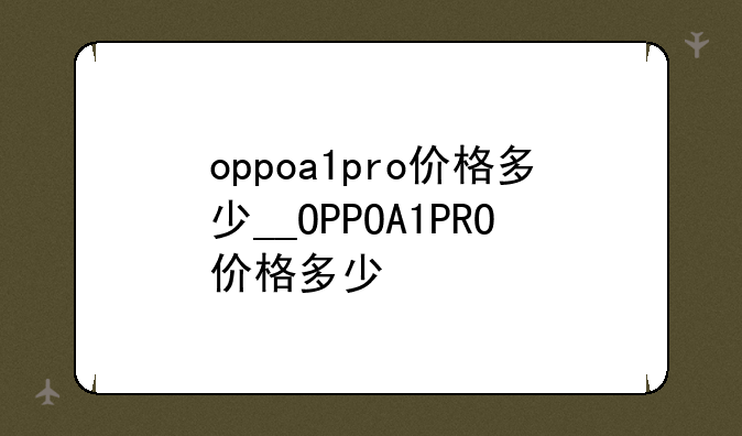 oppoa1pro价格多少__OPPOA1PRO价格多少