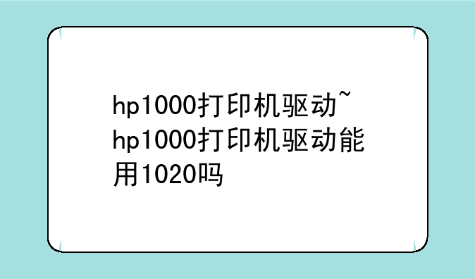 hp1000打印机驱动~hp1000打印机驱动能用1020吗