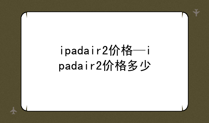ipadair2价格—ipadair2价格多少
